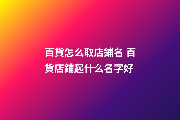 百貨怎么取店鋪名 百貨店鋪起什么名字好-第1張-店鋪起名-玄機派